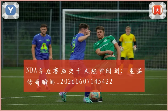 NBA季后赛历史十大经典时刻:重温传奇瞬间_20260607145422
