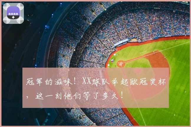 冠军的滋味！XX球队举起欧冠奖杯，这一刻他们等了多久！
