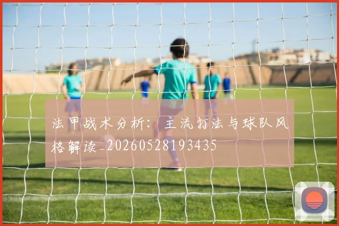 法甲战术分析：主流打法与球队风格解读_20260528193435