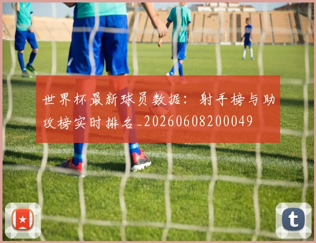 世界杯最新球员数据：射手榜与助攻榜实时排名_20260608200049