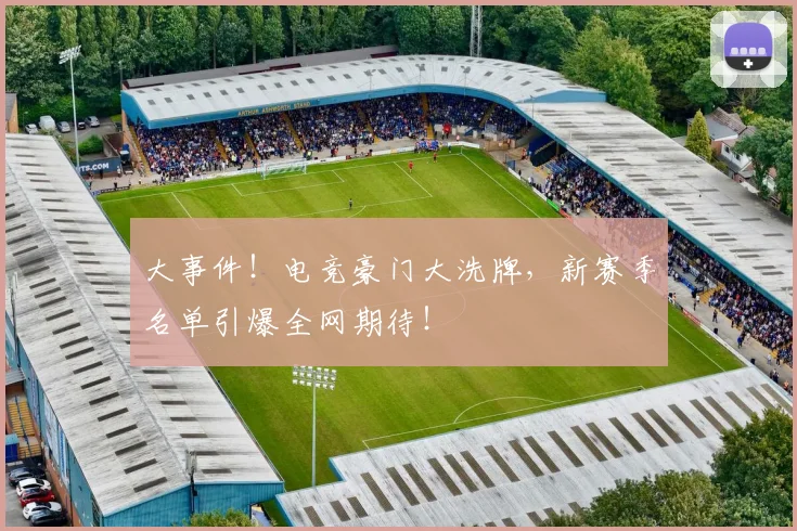 大事件！电竞豪门大洗牌，新赛季名单引爆全网期待！