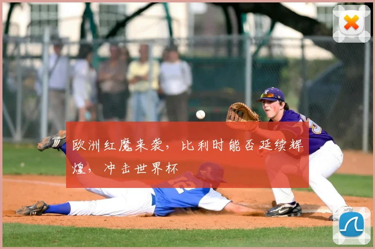 欧洲红魔来袭,比利时能否延续辉煌,冲击世界杯