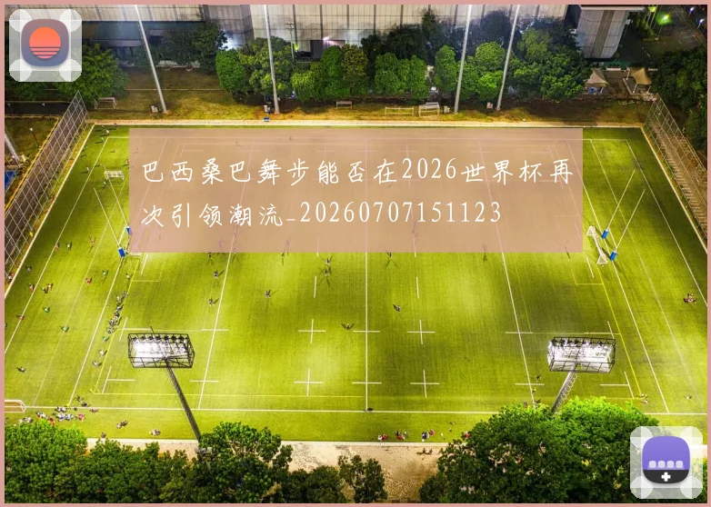 巴西桑巴舞步能否在2026世界杯再次引领潮流_20260707151123