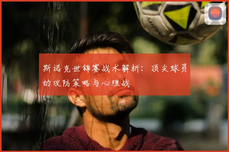 斯诺克世锦赛战术解析：顶尖球员的攻防策略与心理战