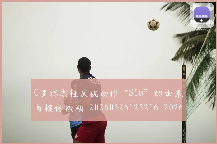 C罗标志性庆祝动作“Siu”的由来与模仿热潮_20260526125216_20260702042046