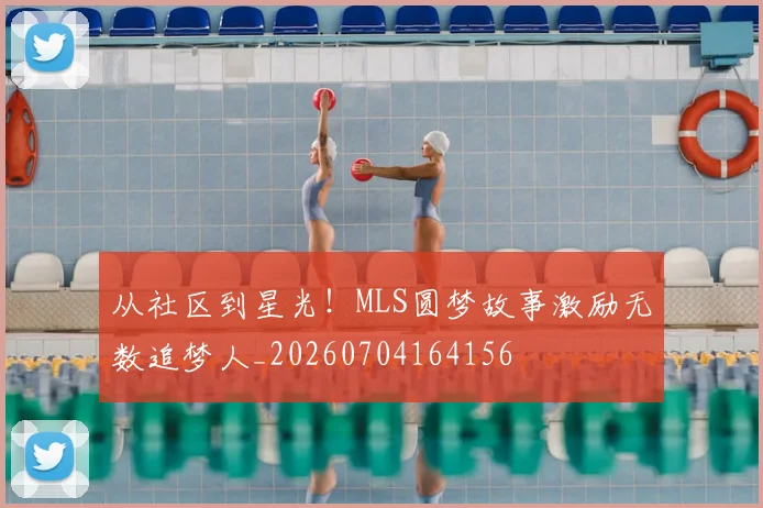 从社区到星光!MLS圆梦故事激励无数追梦人_20260704164156