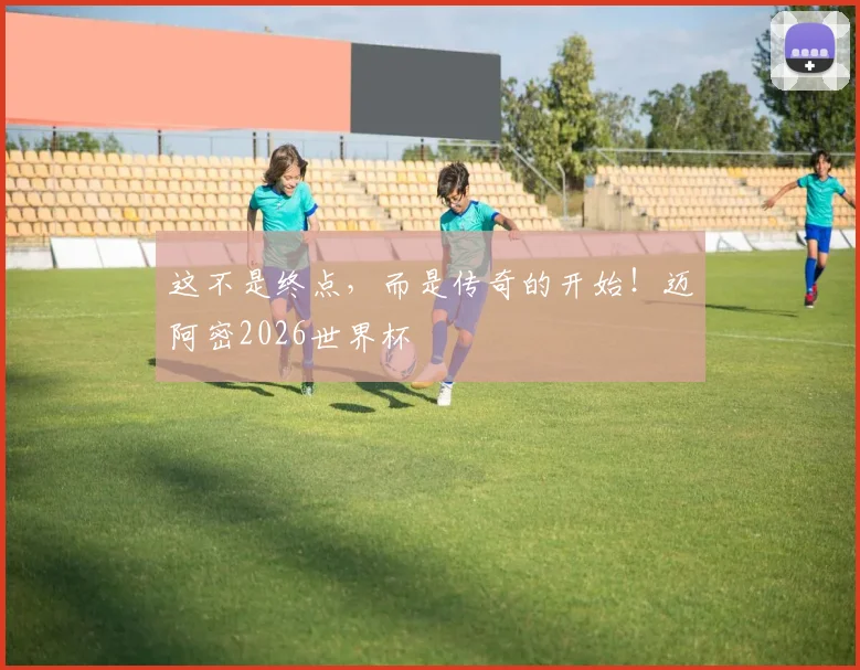 这不是终点,而是传奇的开始!迈阿密2026世界杯