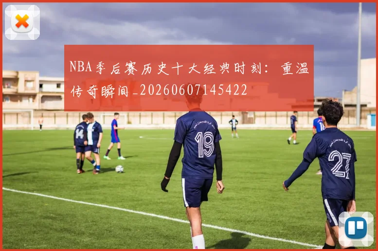 NBA季后赛历史十大经典时刻：重温传奇瞬间_20260607145422