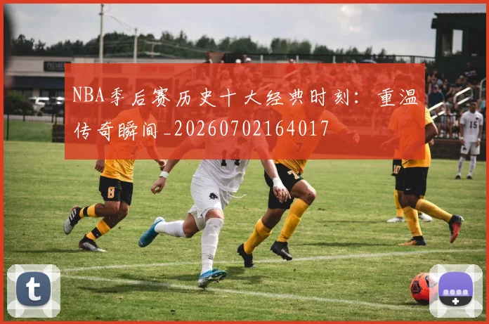 NBA季后赛历史十大经典时刻:重温传奇瞬间_20260702164017