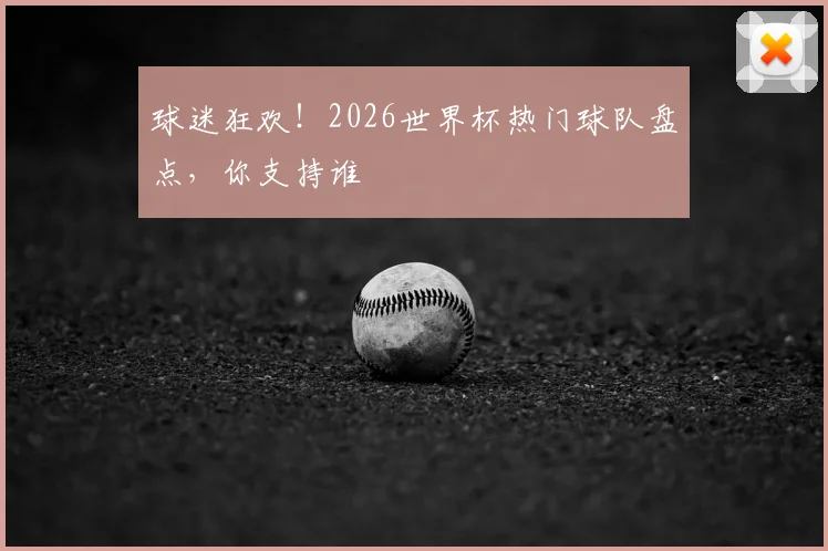 球迷狂欢！2026世界杯热门球队盘点，你支持谁