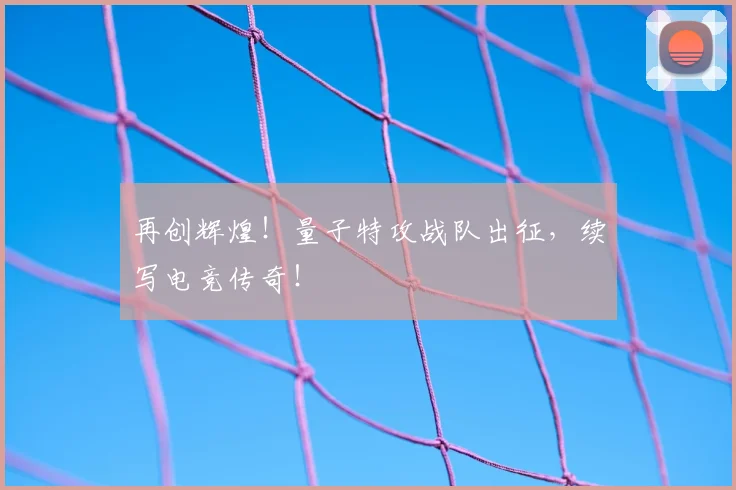再创辉煌!量子特攻战队出征,续写电竞传奇!