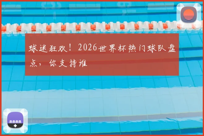 球迷狂欢!2026世界杯热门球队盘点,你支持谁