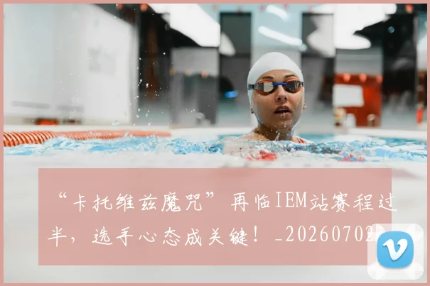 “卡托维兹魔咒”再临IEM站赛程过半，选手心态成关键！_20260702172520